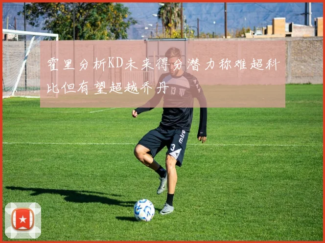 霍里分析KD未来得分潜力称难超科比但有望超越乔丹