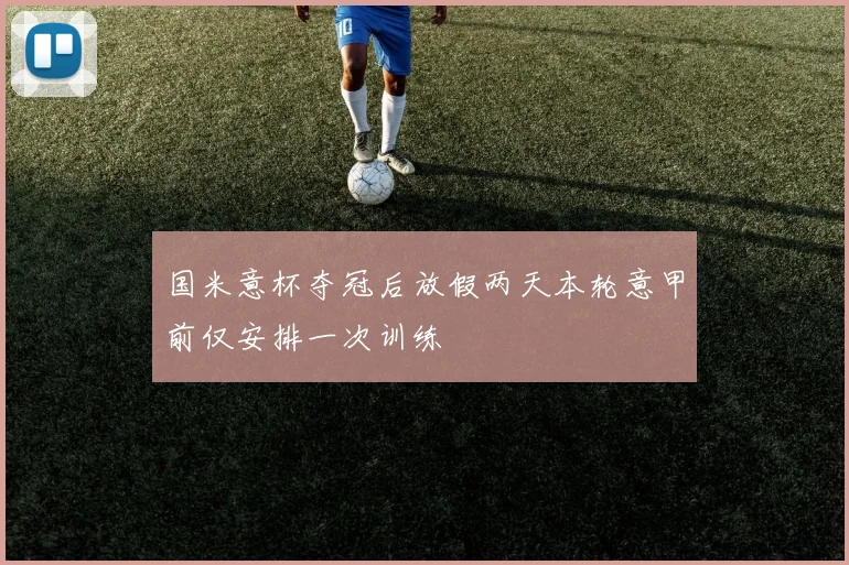 国米意杯夺冠后放假两天本轮意甲前仅安排一次训练