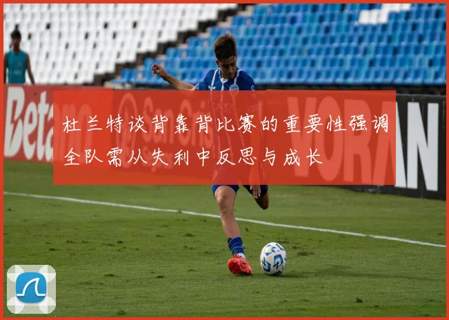杜兰特谈背靠背比赛的重要性强调全队需从失利中反思与成长