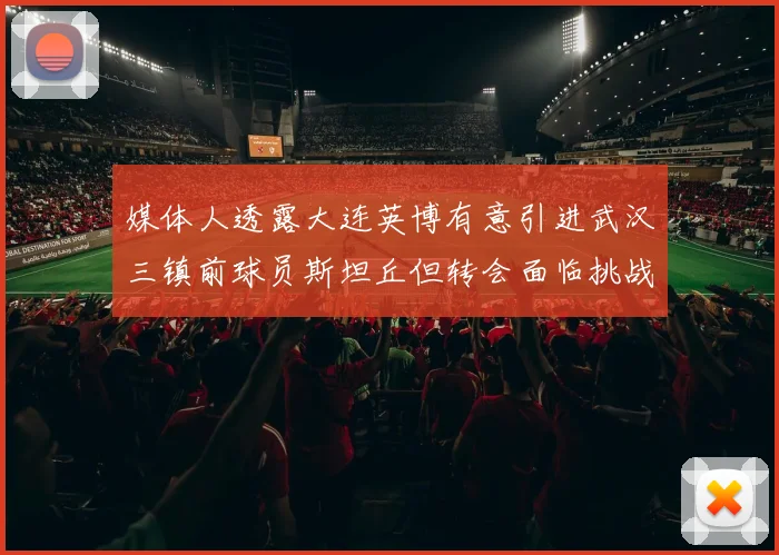 媒体人透露大连英博有意引进武汉三镇前球员斯坦丘但转会面临挑战