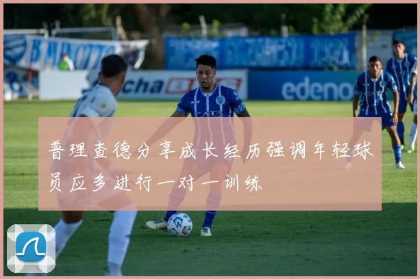 普理查德分享成长经历强调年轻球员应多进行一对一训练