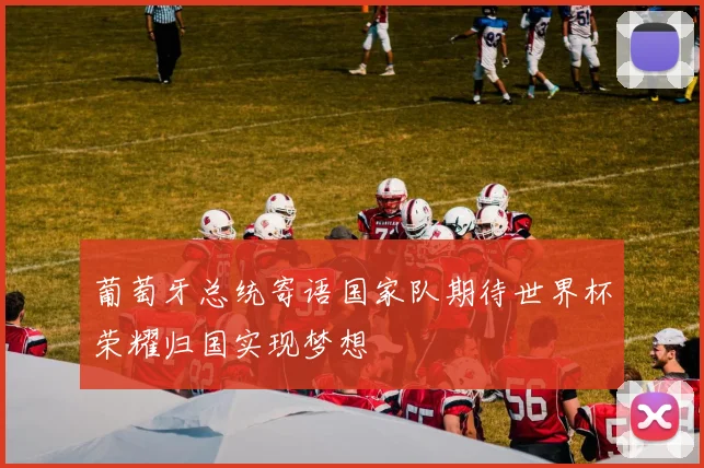葡萄牙总统寄语国家队期待世界杯荣耀归国实现梦想