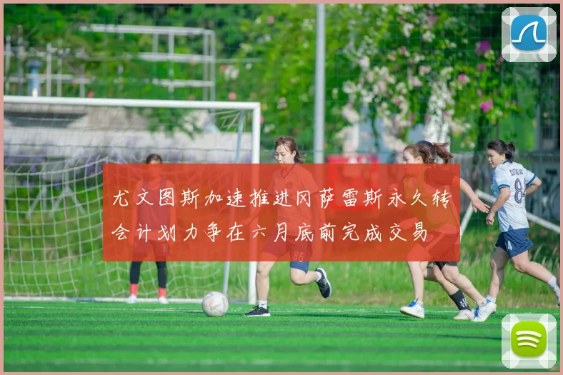 尤文图斯加速推进冈萨雷斯永久转会计划力争在六月底前完成交易