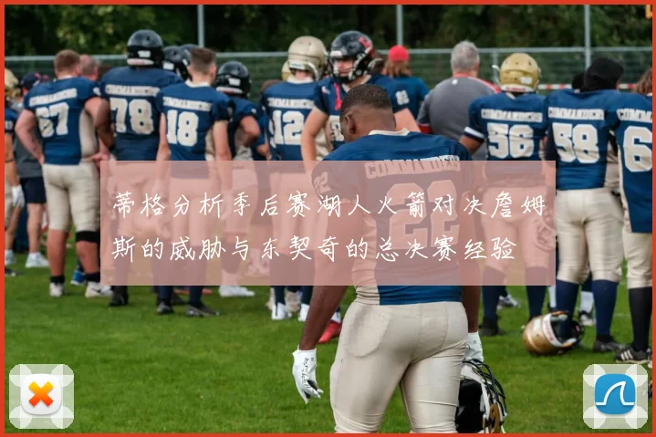 蒂格分析季后赛湖人火箭对决詹姆斯的威胁与东契奇的总决赛经验
