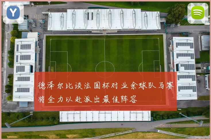 德泽尔比谈法国杯对业余球队马赛将全力以赴派出最佳阵容