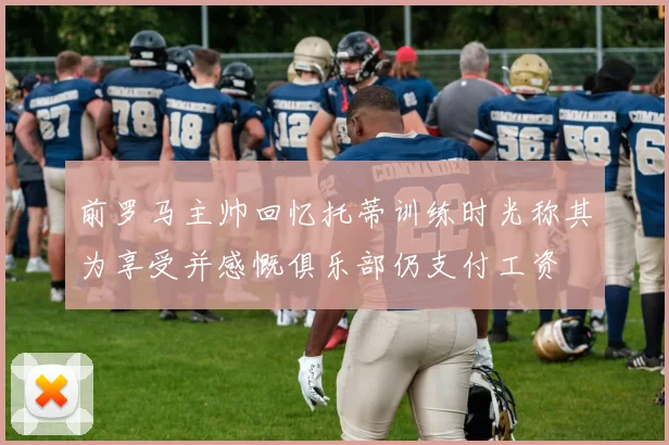 前罗马主帅回忆托蒂训练时光称其为享受并感慨俱乐部仍支付工资