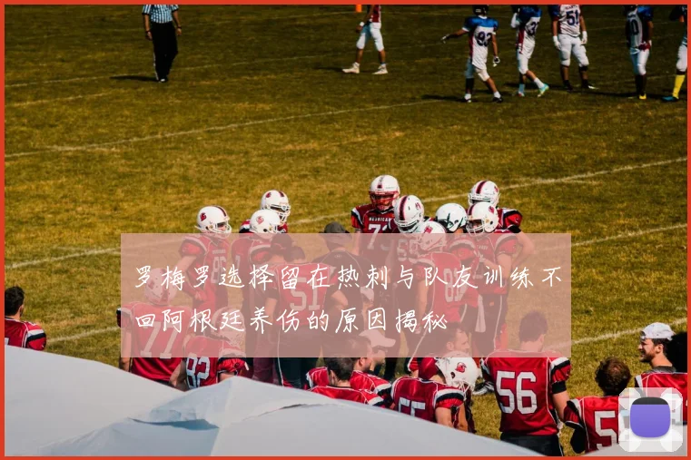 罗梅罗选择留在热刺与队友训练不回阿根廷养伤的原因揭秘