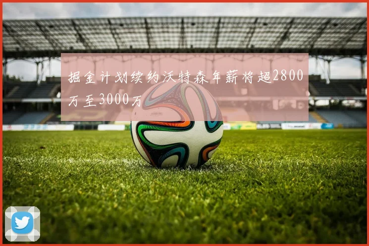 掘金计划续约沃特森年薪将超2800万至3000万