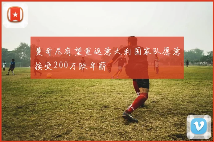 曼奇尼有望重返意大利国家队愿意接受200万欧年薪