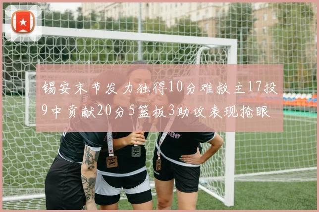 锡安末节发力独得10分难救主17投9中贡献20分5篮板3助攻表现抢眼