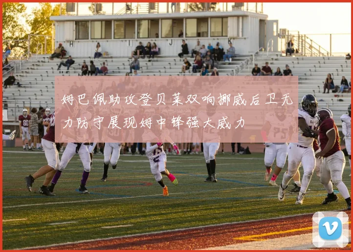 姆巴佩助攻登贝莱双响挪威后卫无力防守展现姆中锋强大威力