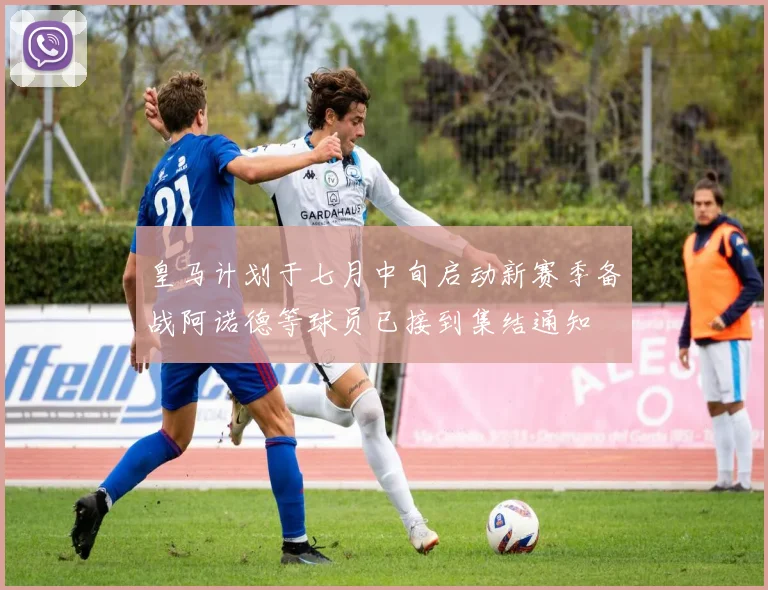 皇马计划于七月中旬启动新赛季备战阿诺德等球员已接到集结通知