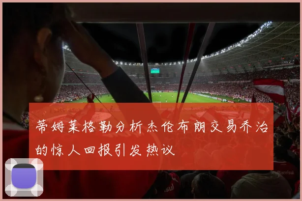 蒂姆莱格勒分析杰伦布朗交易乔治的惊人回报引发热议