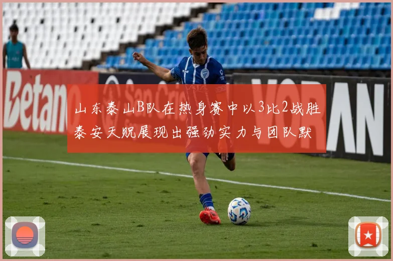 山东泰山B队在热身赛中以3比2战胜泰安天贶展现出强劲实力与团队默契