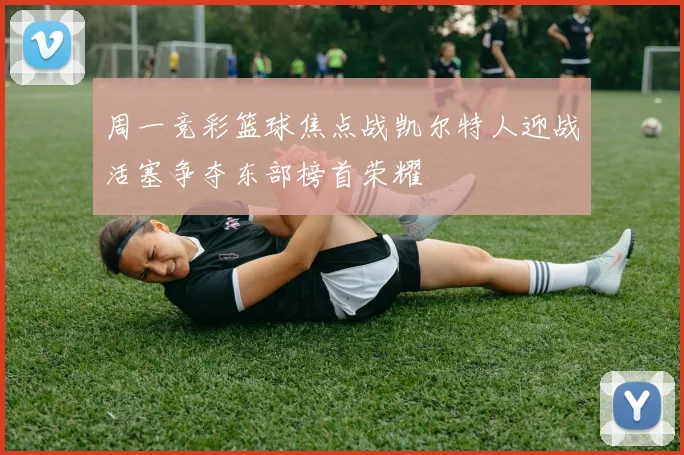 周一竞彩篮球焦点战凯尔特人迎战活塞争夺东部榜首荣耀