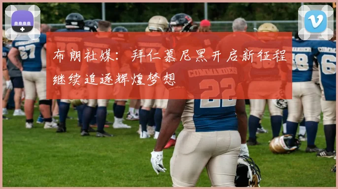 布朗社媒：拜仁慕尼黑开启新征程继续追逐辉煌梦想