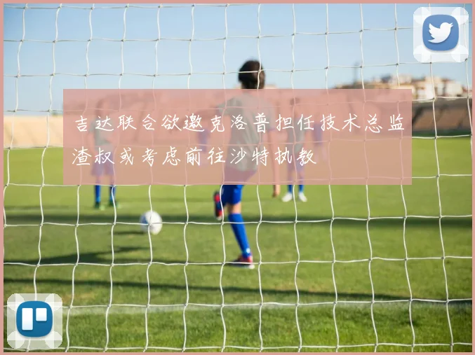 吉达联合欲邀克洛普担任技术总监渣叔或考虑前往沙特执教
