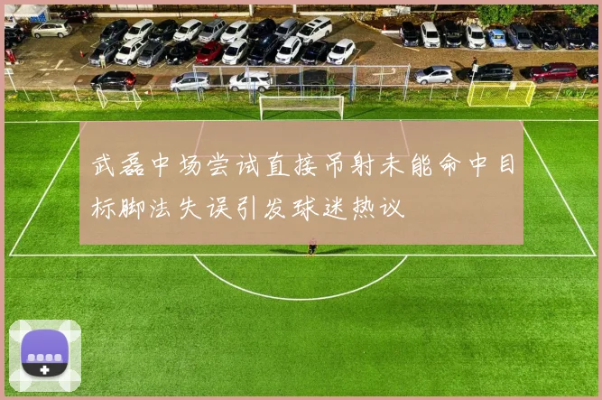 武磊中场尝试直接吊射未能命中目标脚法失误引发球迷热议