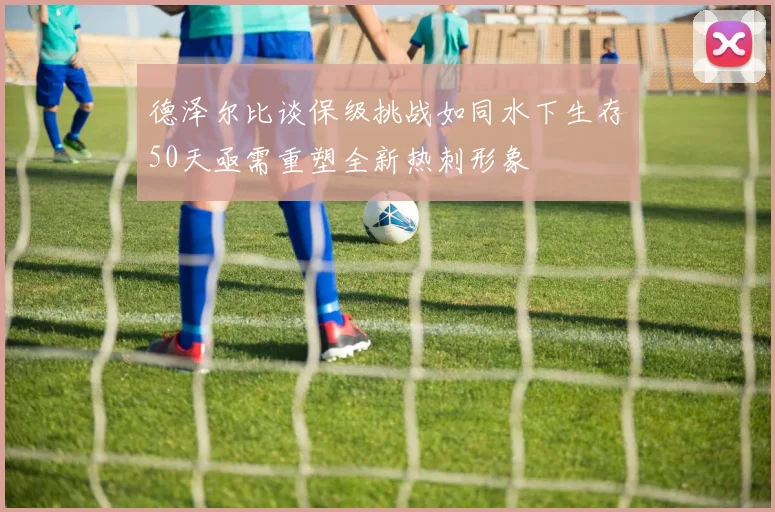 德泽尔比谈保级挑战如同水下生存50天亟需重塑全新热刺形象