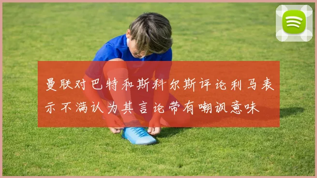 曼联对巴特和斯科尔斯评论利马表示不满认为其言论带有嘲讽意味