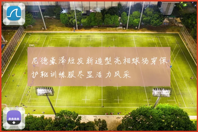 尼德豪泽短发新造型亮相球场穿保护靴训练服尽显活力风采
